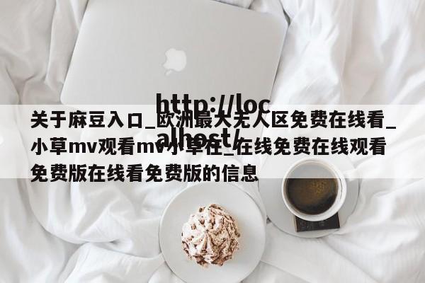 关于麻豆入口_欧洲最大无人区免费在线看_小草mv观看mv小草在_在线免费在线观看免费版在线看免费版的信息