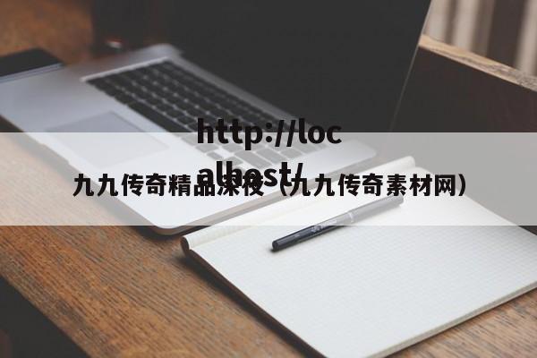 九九传奇精品深夜（九九传奇素材网）