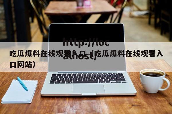 吃瓜爆料在线观看入口（吃瓜爆料在线观看入口网站）