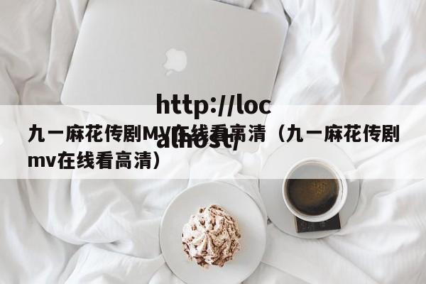 九一麻花传剧MV在线看高清（九一麻花传剧mv在线看高清）