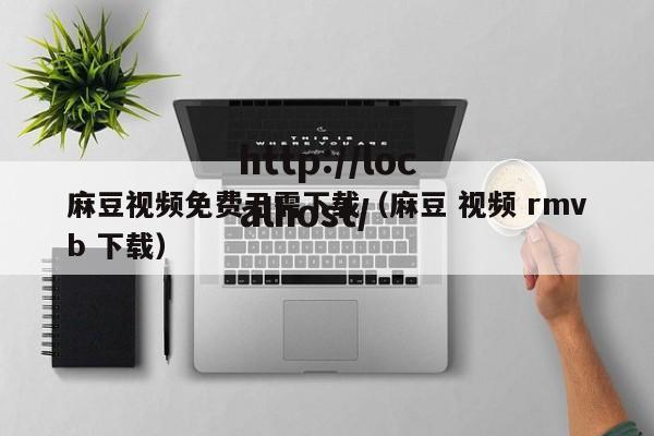 麻豆视频免费无需下载（麻豆 视频 rmvb 下载）